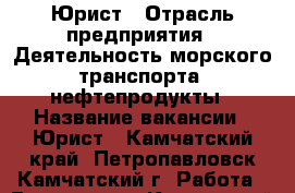 Юрист › Отрасль предприятия ­ Деятельность морского транспорта, нефтепродукты › Название вакансии ­ Юрист - Камчатский край, Петропавловск-Камчатский г. Работа » Вакансии   . Камчатский край,Петропавловск-Камчатский г.